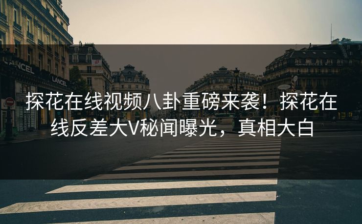 探花在线视频八卦重磅来袭！探花在线反差大V秘闻曝光，真相大白  第1张