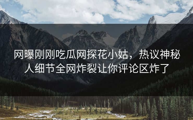 网曝刚刚吃瓜网探花小姑，热议神秘人细节全网炸裂让你评论区炸了  第1张