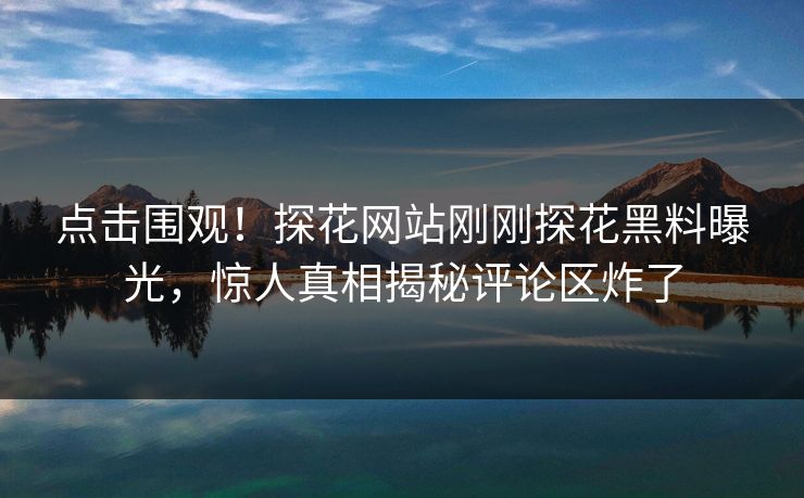 点击围观！探花网站刚刚探花黑料曝光，惊人真相揭秘评论区炸了  第1张