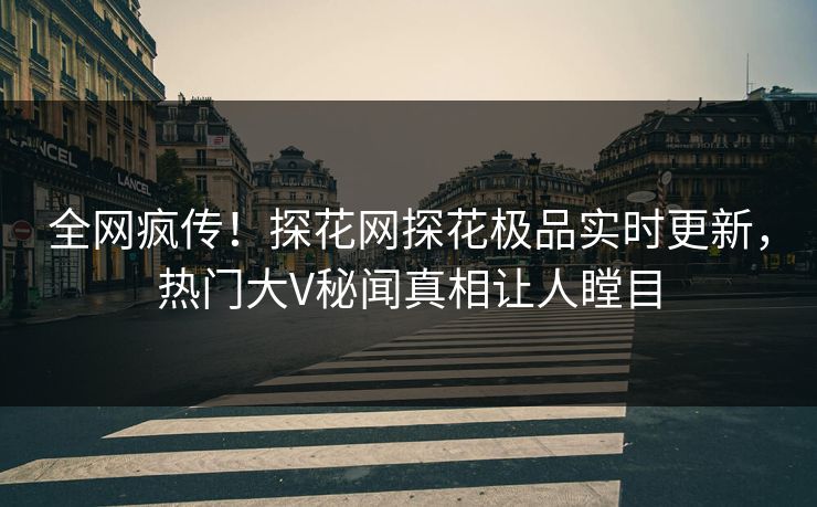 全网疯传！探花网探花极品实时更新，热门大V秘闻真相让人瞠目  第1张