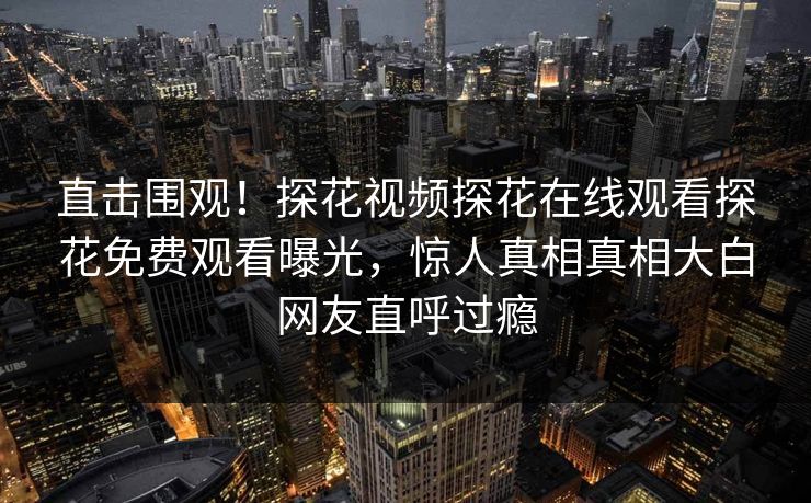 直击围观！探花视频探花在线观看探花免费观看曝光，惊人真相真相大白网友直呼过瘾  第1张