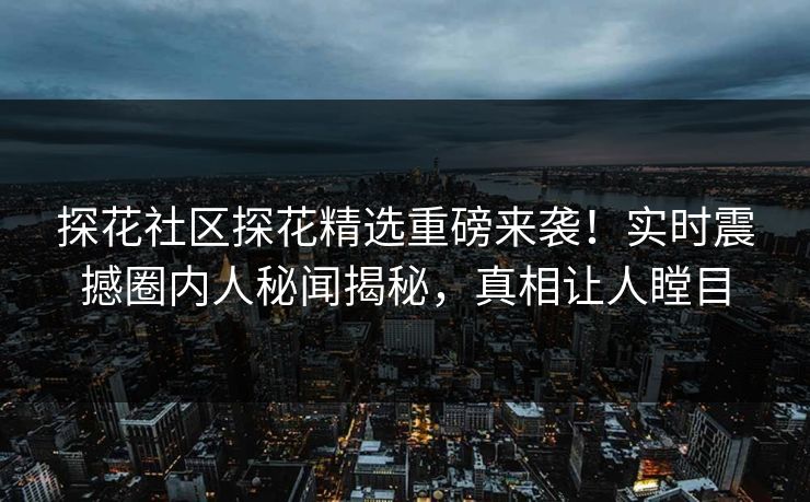 探花社区探花精选重磅来袭！实时震撼圈内人秘闻揭秘，真相让人瞠目  第1张