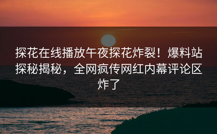 探花在线播放午夜探花炸裂！爆料站探秘揭秘，全网疯传网红内幕评论区炸了  第1张