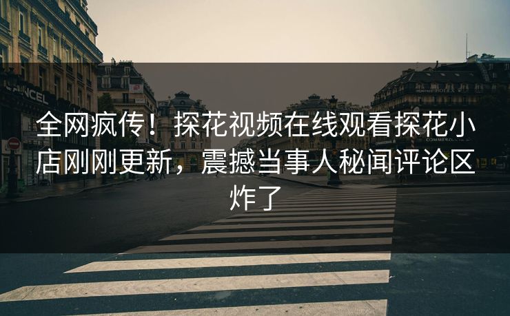 全网疯传！探花视频在线观看探花小店刚刚更新，震撼当事人秘闻评论区炸了  第1张