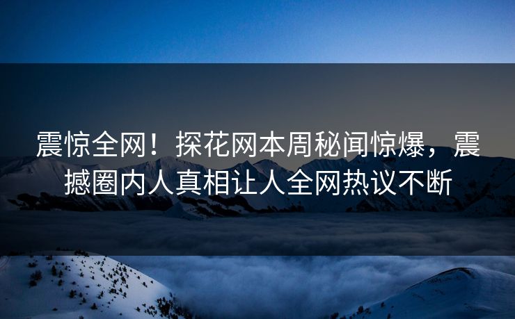 震惊全网！探花网本周秘闻惊爆，震撼圈内人真相让人全网热议不断  第1张