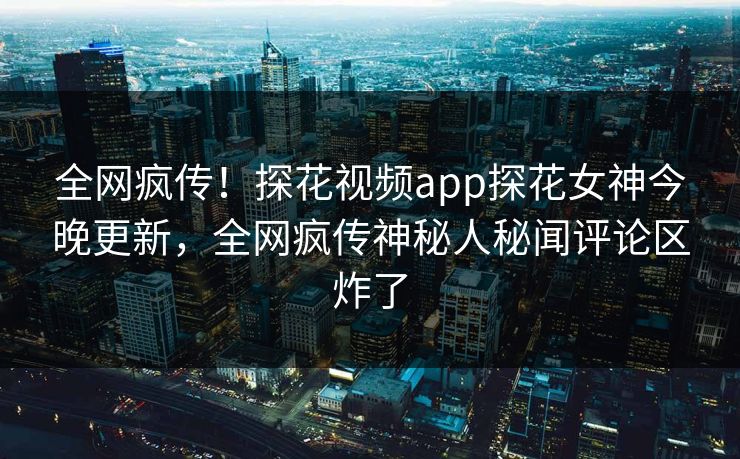 全网疯传！探花视频app探花女神今晚更新，全网疯传神秘人秘闻评论区炸了  第1张