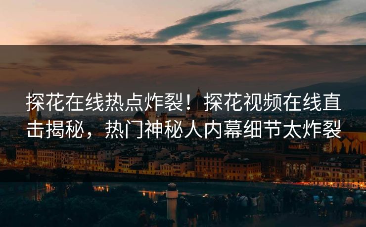 探花在线热点炸裂！探花视频在线直击揭秘，热门神秘人内幕细节太炸裂  第1张