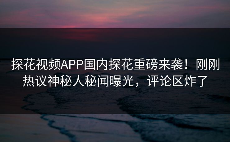 探花视频APP国内探花重磅来袭！刚刚热议神秘人秘闻曝光，评论区炸了  第1张