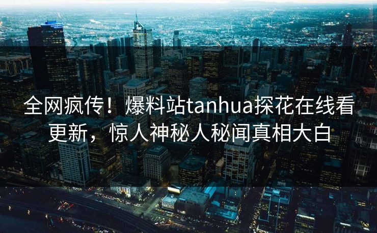 全网疯传！爆料站tanhua探花在线看更新，惊人神秘人秘闻真相大白  第1张