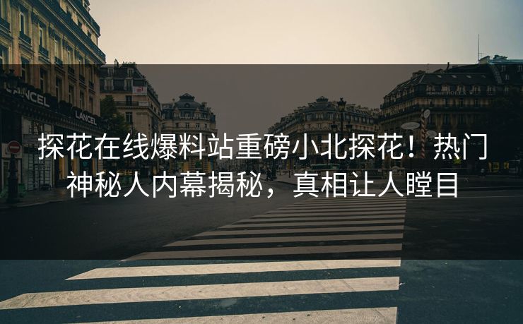 探花在线爆料站重磅小北探花！热门神秘人内幕揭秘，真相让人瞠目  第1张