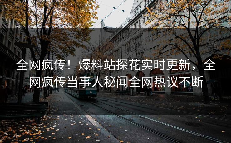 全网疯传！爆料站探花实时更新，全网疯传当事人秘闻全网热议不断