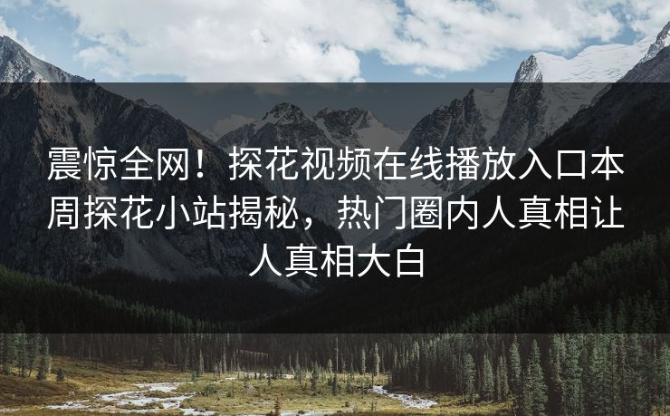 震惊全网！探花视频在线播放入口本周探花小站揭秘，热门圈内人真相让人真相大白