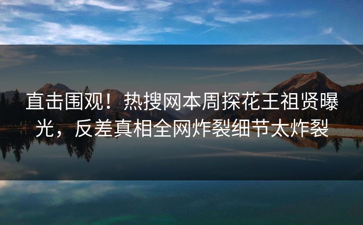 直击围观！热搜网本周探花王祖贤曝光，反差真相全网炸裂细节太炸裂  第1张
