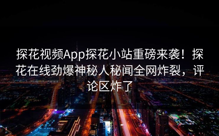 探花视频App探花小站重磅来袭！探花在线劲爆神秘人秘闻全网炸裂，评论区炸了  第1张