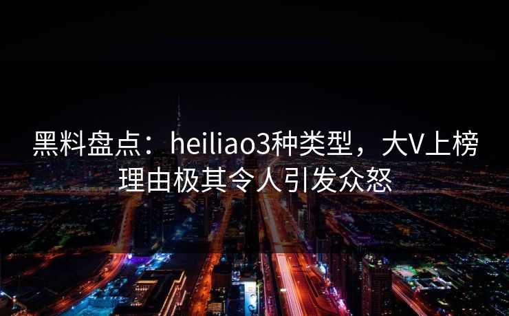 黑料盘点：heiliao3种类型，大V上榜理由极其令人引发众怒  第1张