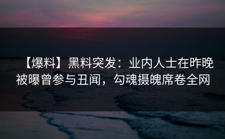 【爆料】黑料突发：业内人士在昨晚被曝曾参与丑闻，勾魂摄魄席卷全网  第1张