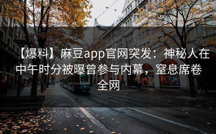 【爆料】麻豆app官网突发：神秘人在中午时分被曝曾参与内幕，窒息席卷全网