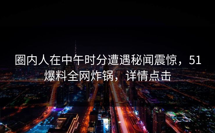 圈内人在中午时分遭遇秘闻震惊，51爆料全网炸锅，详情点击