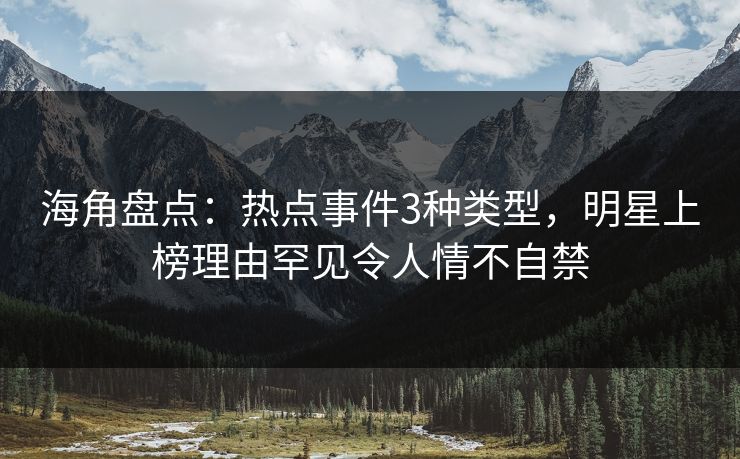 海角盘点：热点事件3种类型，明星上榜理由罕见令人情不自禁  第1张