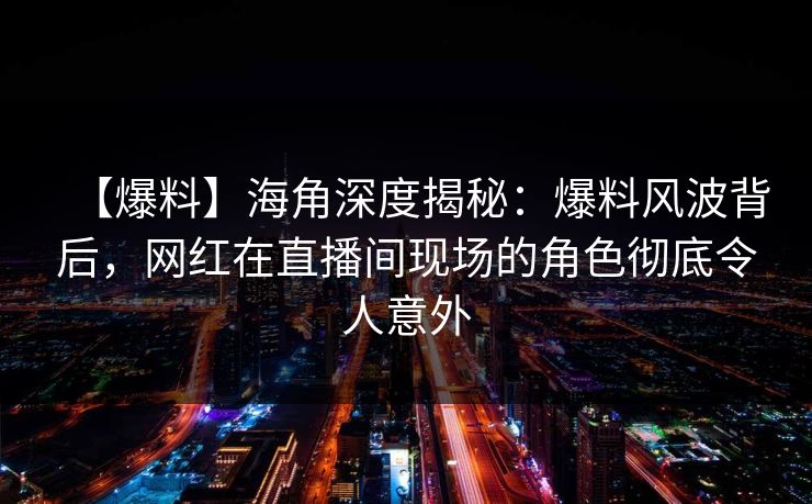 【爆料】海角深度揭秘：爆料风波背后，网红在直播间现场的角色彻底令人意外