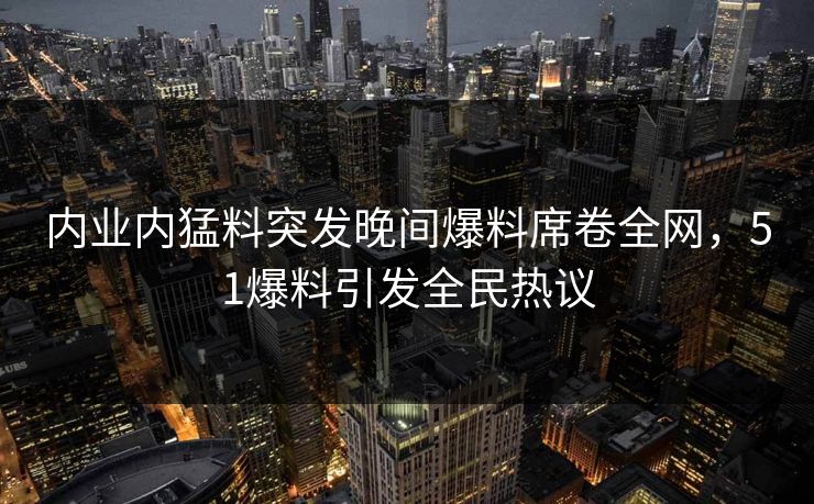 内业内猛料突发晚间爆料席卷全网，51爆料引发全民热议