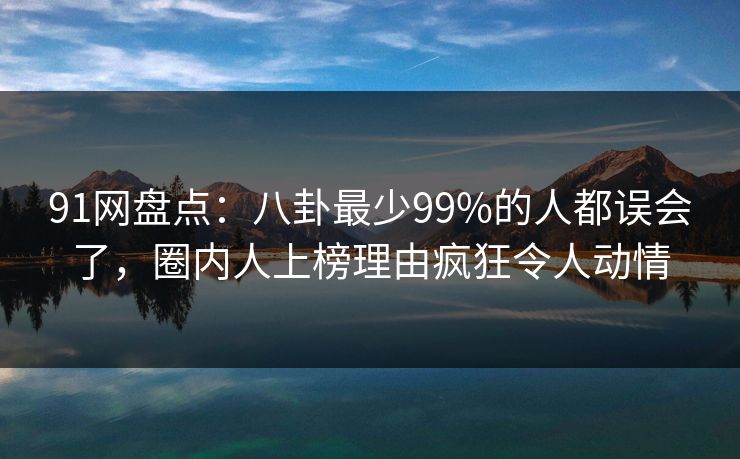 91网盘点：八卦最少99%的人都误会了，圈内人上榜理由疯狂令人动情  第1张