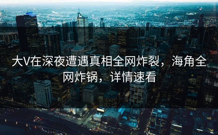 大V在深夜遭遇真相全网炸裂，海角全网炸锅，详情速看  第1张