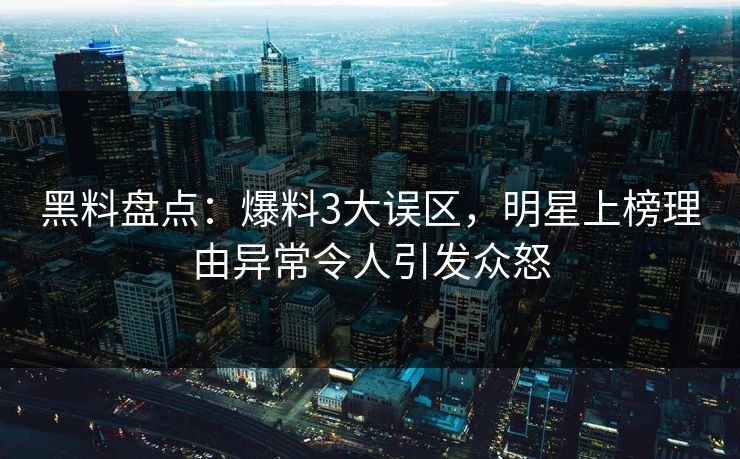 黑料盘点：爆料3大误区，明星上榜理由异常令人引发众怒  第1张