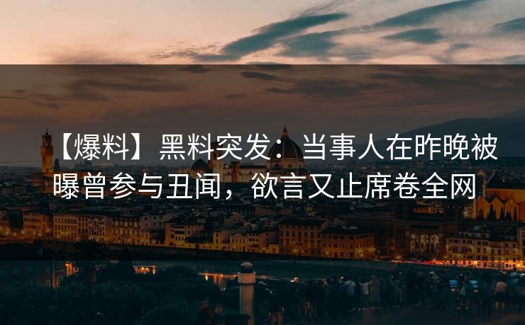【爆料】黑料突发：当事人在昨晚被曝曾参与丑闻，欲言又止席卷全网