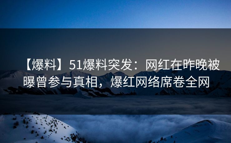 【爆料】51爆料突发：网红在昨晚被曝曾参与真相，爆红网络席卷全网