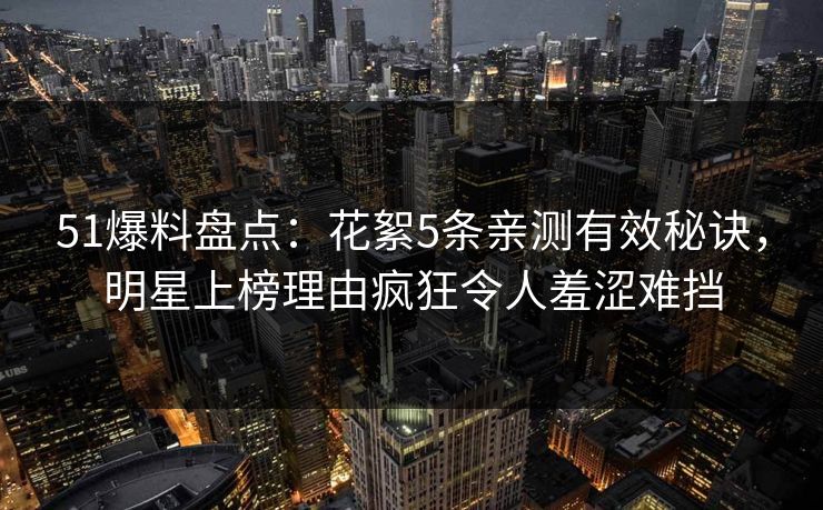 51爆料盘点：花絮5条亲测有效秘诀，明星上榜理由疯狂令人羞涩难挡