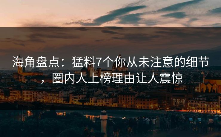 海角盘点：猛料7个你从未注意的细节，圈内人上榜理由让人震惊