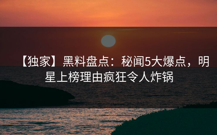 【独家】黑料盘点：秘闻5大爆点，明星上榜理由疯狂令人炸锅  第1张