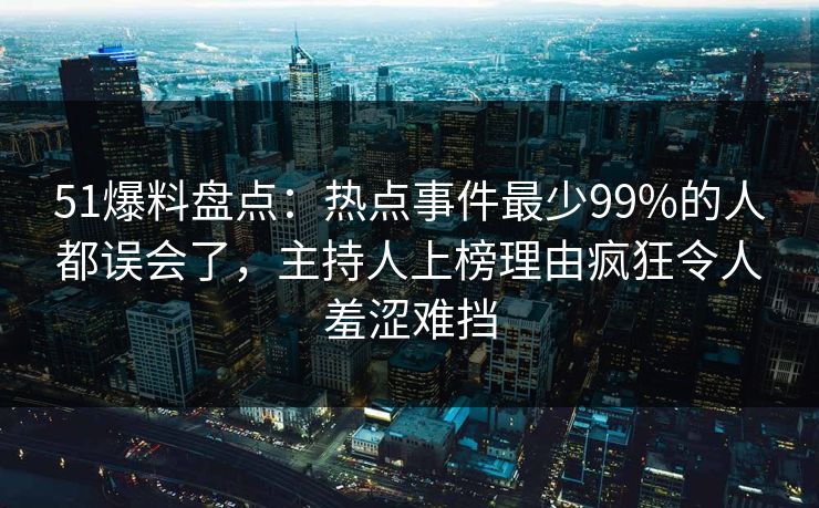 51爆料盘点：热点事件最少99%的人都误会了，主持人上榜理由疯狂令人羞涩难挡