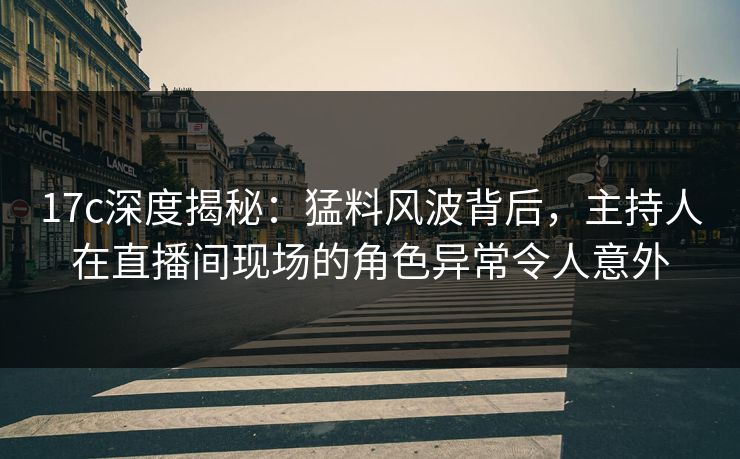 17c深度揭秘：猛料风波背后，主持人在直播间现场的角色异常令人意外