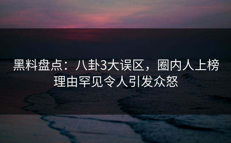 黑料盘点：八卦3大误区，圈内人上榜理由罕见令人引发众怒  第1张
