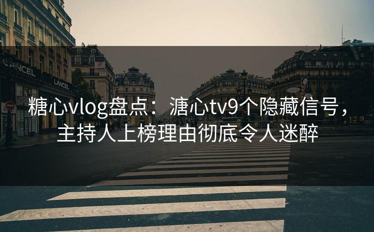 糖心vlog盘点：溏心tv9个隐藏信号，主持人上榜理由彻底令人迷醉