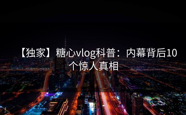 【独家】糖心vlog科普：内幕背后10个惊人真相
