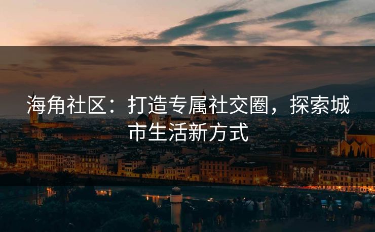 海角社区：打造专属社交圈，探索城市生活新方式