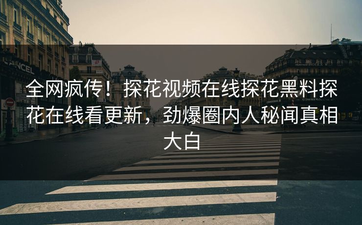 全网疯传！探花视频在线探花黑料探花在线看更新，劲爆圈内人秘闻真相大白  第1张