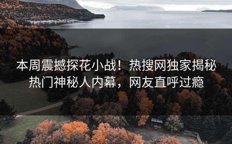 本周震撼探花小战！热搜网独家揭秘热门神秘人内幕，网友直呼过瘾  第1张