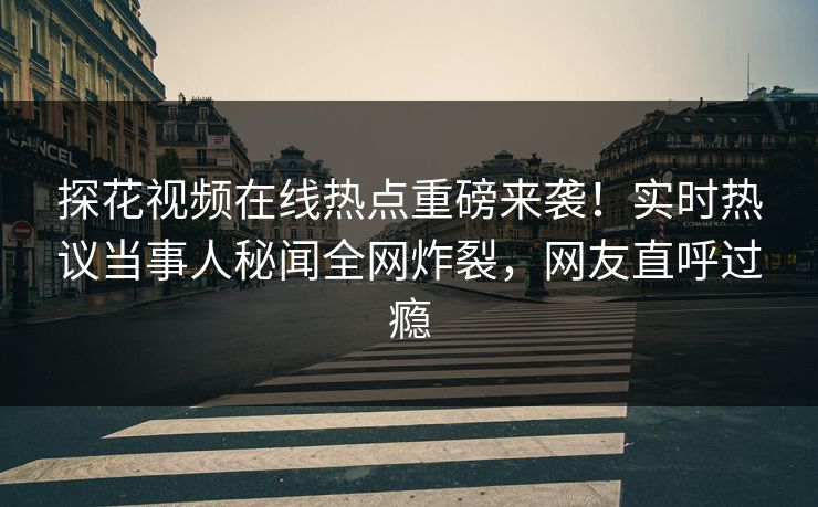探花视频在线热点重磅来袭！实时热议当事人秘闻全网炸裂，网友直呼过瘾