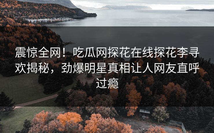 震惊全网！吃瓜网探花在线探花李寻欢揭秘，劲爆明星真相让人网友直呼过瘾