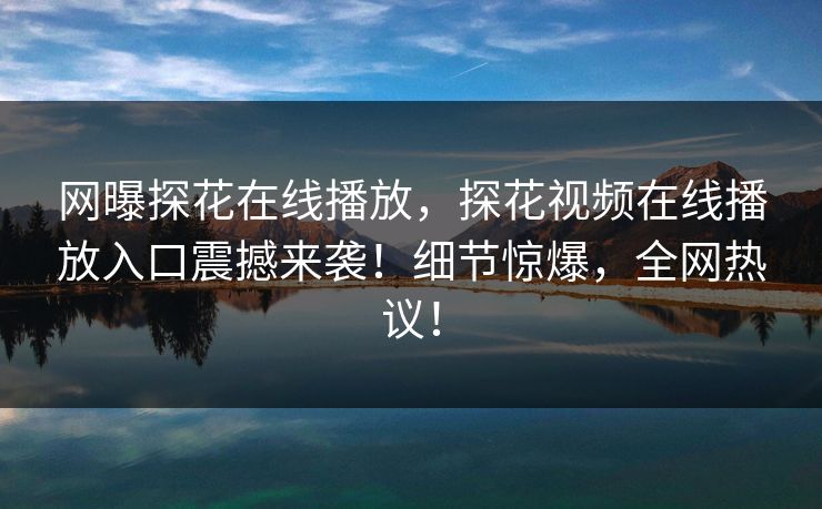 网曝探花在线播放，探花视频在线播放入口震撼来袭！细节惊爆，全网热议！  第1张