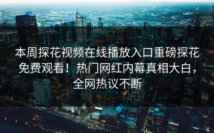 本周探花视频在线播放入口重磅探花免费观看！热门网红内幕真相大白，全网热议不断