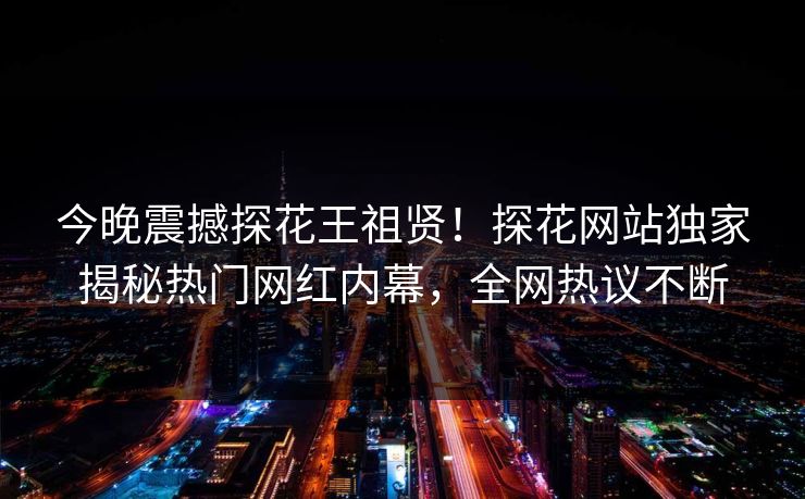 今晚震撼探花王祖贤！探花网站独家揭秘热门网红内幕，全网热议不断