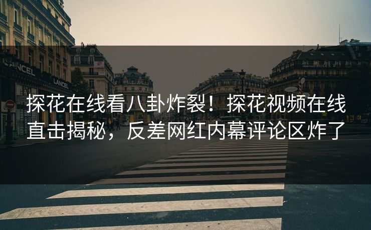 探花在线看八卦炸裂！探花视频在线直击揭秘，反差网红内幕评论区炸了  第1张