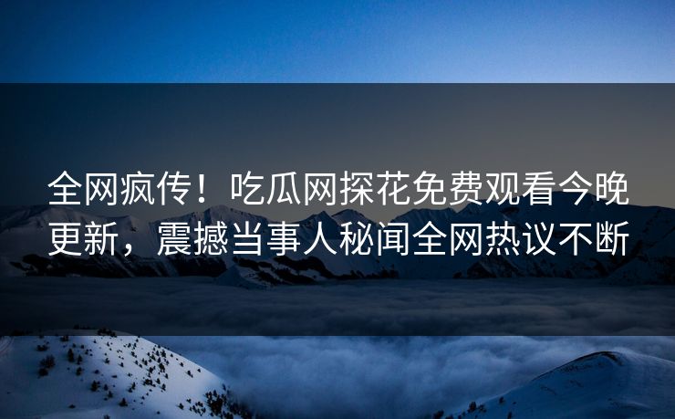 全网疯传！吃瓜网探花免费观看今晚更新，震撼当事人秘闻全网热议不断