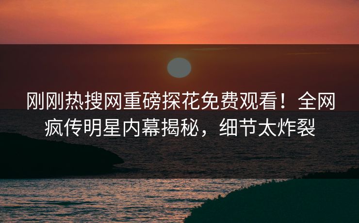 刚刚热搜网重磅探花免费观看！全网疯传明星内幕揭秘，细节太炸裂