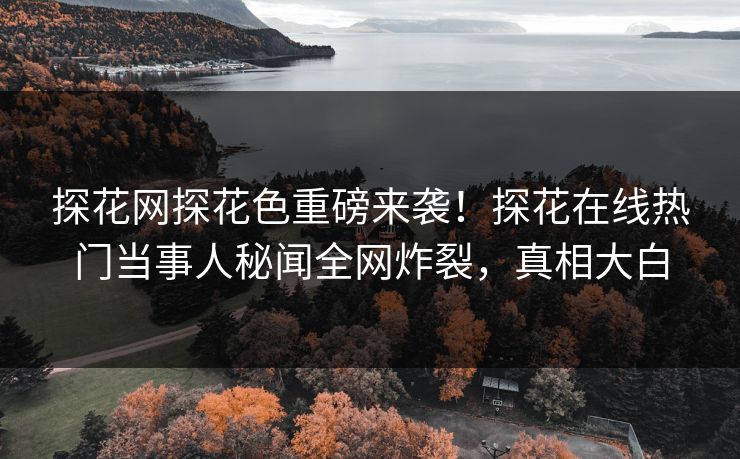 探花网探花色重磅来袭！探花在线热门当事人秘闻全网炸裂，真相大白